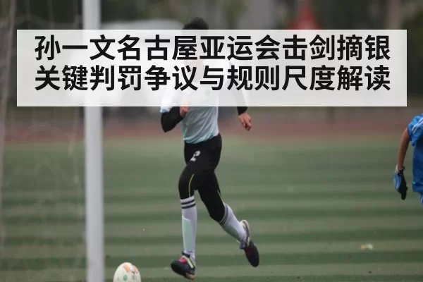 孙一文名古屋亚运会击剑摘银关键判罚争议与规则尺度解读
